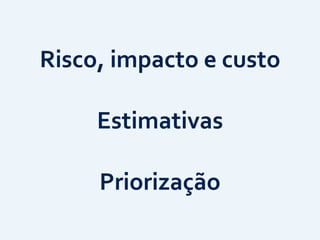 Risco,	
  impacto	
  e	
  custo
Estimativas
Priorização
 