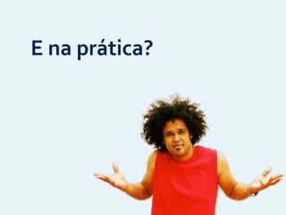 E	
  na	
  prática?
 