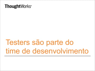 Testers são parte do 
time de desenvolvimento 
 