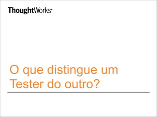 O que distingue um 
Tester do outro? 
 