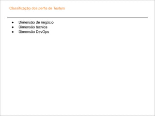 Classificação dos perfis de Testers 
● Dimensão de negócio 
● Dimensão técnica 
● Dimensão DevOps 
 