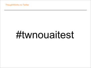 ThoughtWorks no Twitter 
#twnouaitest 
 