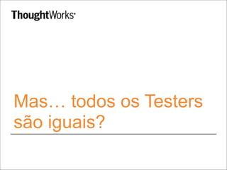 Mas… todos os Testers
são iguais?
 