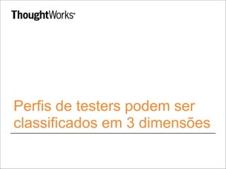 Perfis de testers podem ser
classificados em 3 dimensões
 