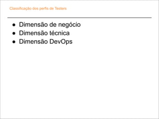 Classificação dos perfis de Testers
● Dimensão de negócio
● Dimensão técnica
● Dimensão DevOps
 