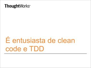 É entusiasta de clean
code e TDD
 