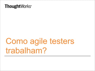 Como agile testers
trabalham?
 