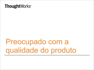 Preocupado com a
qualidade do produto
 