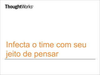 Infecta o time com seu
jeito de pensar
 