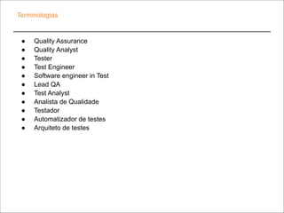 Terminologias
● Quality Assurance
● Quality Analyst
● Tester
● Test Engineer
● Software engineer in Test
● Lead QA
● Test Analyst
● Analista de Qualidade
● Testador
● Automatizador de testes
● Arquiteto de testes
 
