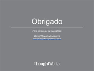 Obrigado
Para perguntas ou sugestões:
Daniel Ricardo de Amorim
damorim@thoughtworks.com
 