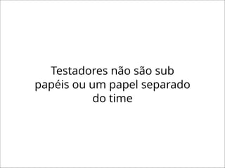 Testadores não são sub
papéis ou um papel separado
do time
 