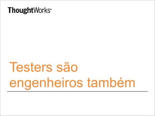 Testers são
engenheiros também
 