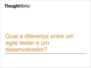 Qual a diferença entre um
agile tester e um
desenvolvedor?
 