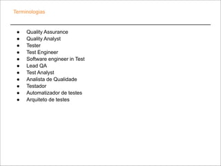 Terminologias
● Quality Assurance
● Quality Analyst
● Tester
● Test Engineer
● Software engineer in Test
● Lead QA
● Test ...