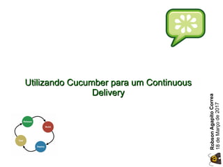 Utilizando Cucumber para um ContinuousUtilizando Cucumber para um Continuous
DeliveryDelivery
RobsonAgapitoCorrea
18deMarçode2017
 
