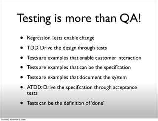 Testing is more than QA!
                    •        Regression Tests enable change

                    •        TDD: Dr...