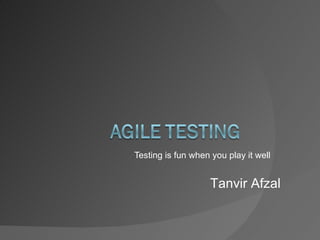 Testing is fun when you play it well Tanvir Afzal 
