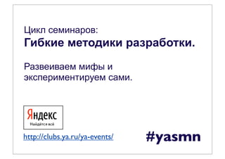 Цикл семинаров:
Гибкие методики разработки.
Развеиваем мифы и
экспериментируем сами.




http://clubs.ya.ru/ya-events/   #yasmn
 
