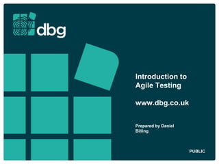 Introduction to
Agile Testing
www.dbg.co.uk
Prepared by Daniel
Billing
PUBLIC
 