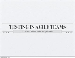 TESTING IN AGILE TEAMS
                         A Practical Guide for Testers and Agile Teams




Sunday, January 13, 13
 