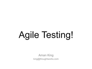 Agile Testing!
Aman King
king@thoughtworks.com
 