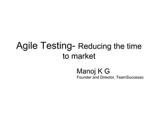 Agile Testing- Reducing the time
to market
Manoj K G

Founder and Director, TeamSuccesso

 