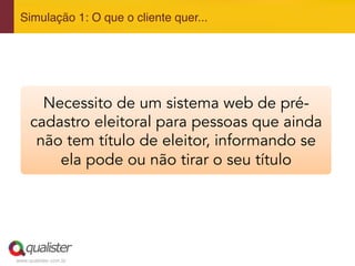 www.qualister.com.br
Simulação 1: O que o cliente quer..."
Necessito de um sistema web de pré-
cadastro eleitoral para pessoas que ainda
não tem título de eleitor, informando se
ela pode ou não tirar o seu título
 