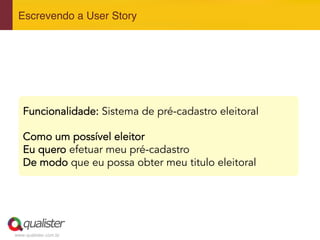 www.qualister.com.br
Escrevendo a User Story"
Funcionalidade: Sistema de pré-cadastro eleitoral
Como um possível eleitor
Eu quero efetuar meu pré-cadastro
De modo que eu possa obter meu titulo eleitoral
 