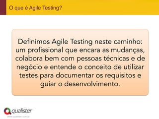 www.qualister.com.br
O que é Agile Testing?"
Definimos Agile Testing neste caminho:
um profissional que encara as mudanças,
colabora bem com pessoas técnicas e de
negócio e entende o conceito de utilizar
testes para documentar os requisitos e
guiar o desenvolvimento.
 