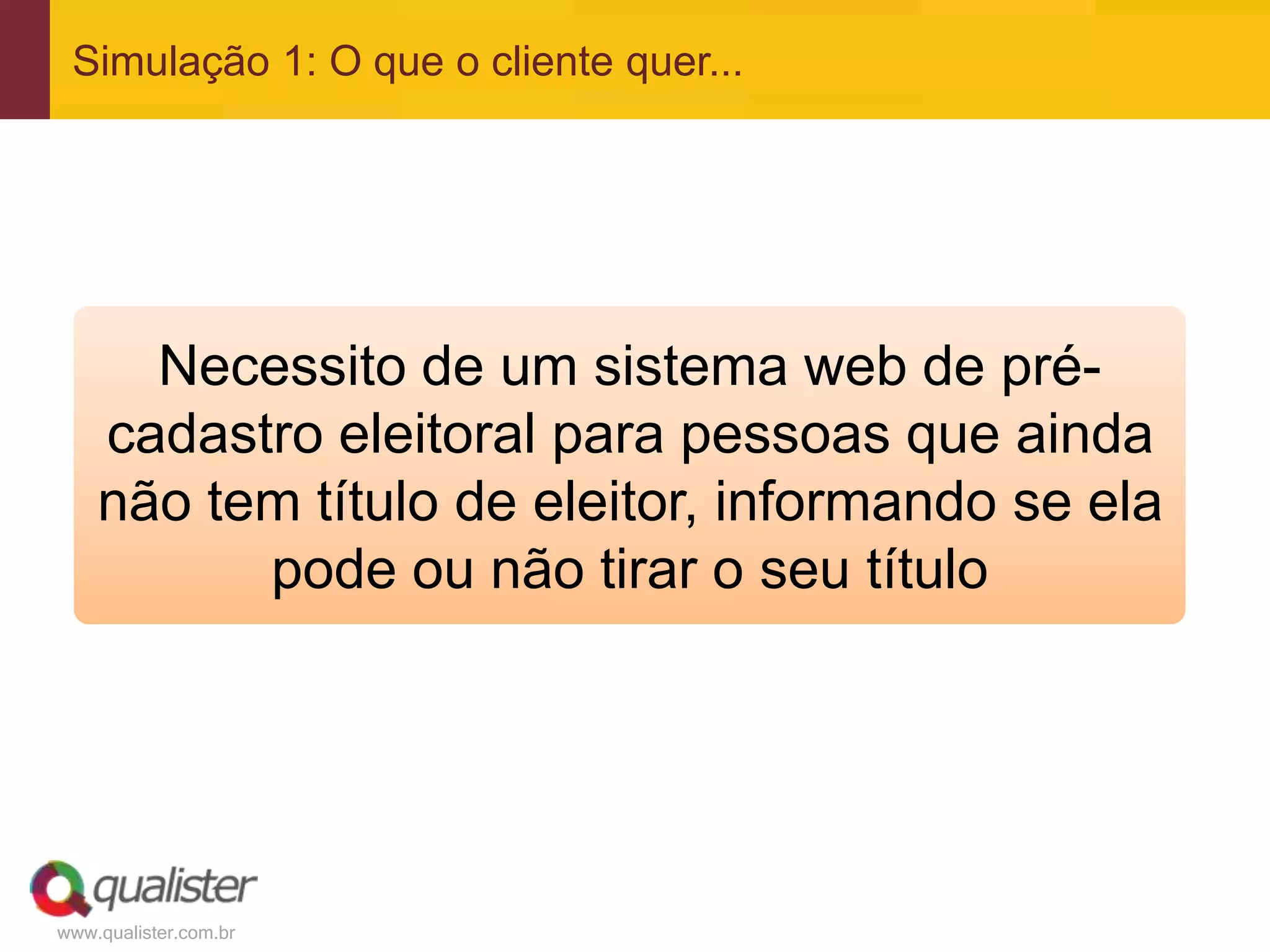 www.qualister.com.br
Simulação 1: O que o cliente quer...
Necessito de um sistema web de pré-
cadastro eleitoral para pessoas que ainda
não tem título de eleitor, informando se ela
pode ou não tirar o seu título
 