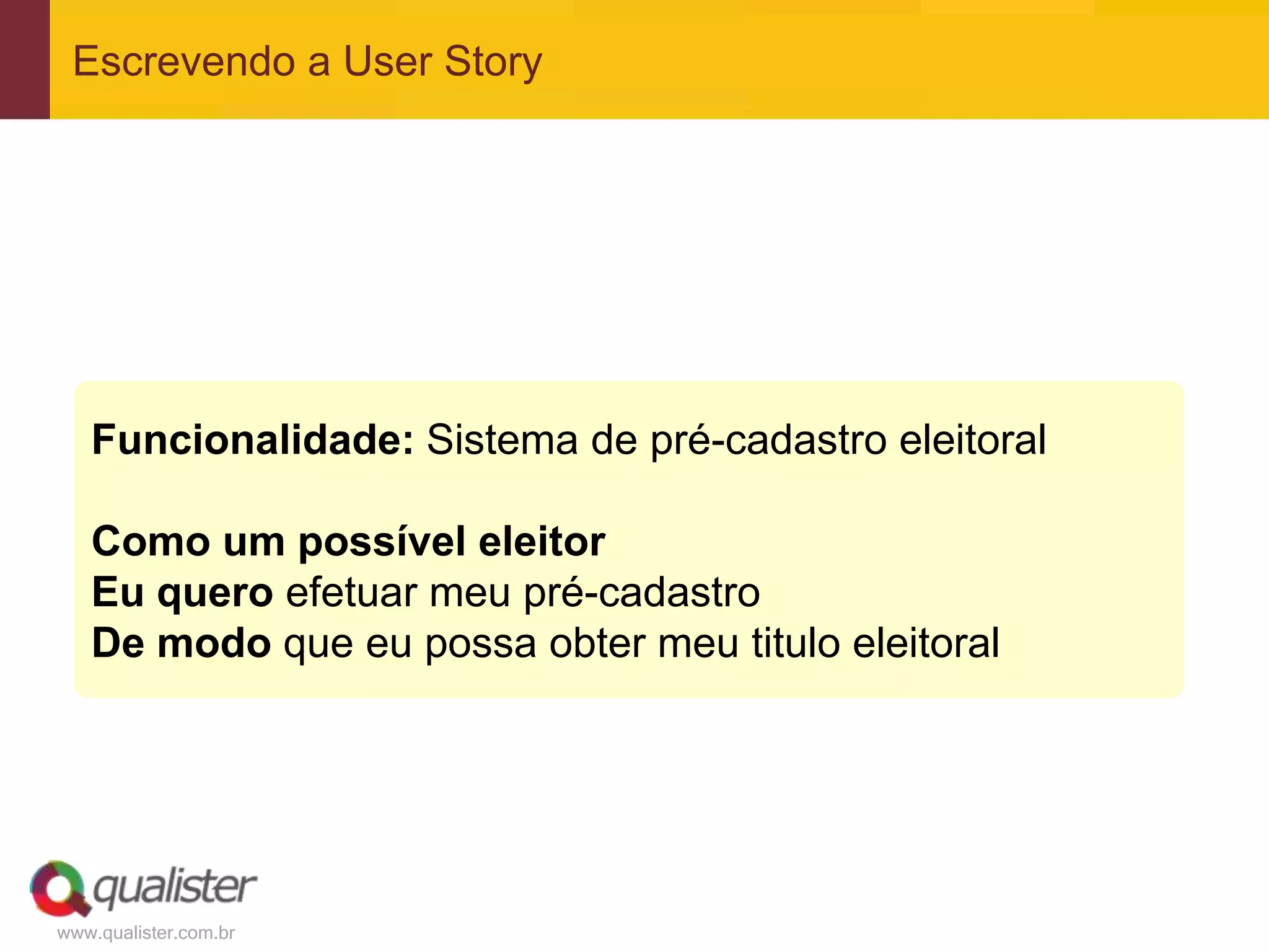 www.qualister.com.br
Escrevendo a User Story
Funcionalidade: Sistema de pré-cadastro eleitoral
Como um possível eleitor
Eu quero efetuar meu pré-cadastro
De modo que eu possa obter meu titulo eleitoral
 