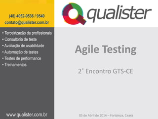 www.qualister.com.br
(48) 4052-9536 / 9540
contato@qualister.com.br
Agile Testing
• Terceirização de profissionais
• Consultoria de teste
• Avaliação de usabilidade
• Automação de testes
• Testes de performance
• Treinamentos
2˚ Encontro GTS-CE
05 de Abril de 2014 – Fortaleza, Ceará
 