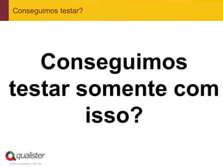www.qualister.com.br
Conseguimos testar?
Conseguimos
testar somente com
isso?
 