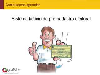 www.qualister.com.br
Como iremos aprender
Sistema fictício de pré-cadastro eleitoral
 