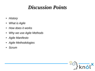 Discussion Points
● History
● What is Agile
● How does it works
● Why we use Agile Methods
● Agile Manifesto
● Agile Methodologies
● Scrum
 