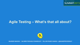 MAURIZIO MANCINI • QA DIRECTOR/AGILE EVANGELIST • YELLOW PAGES CANADA • @QAANDPROCESSGUY
Agile Testing – What’s that all about?
 