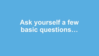 Ask yourself a few
basic questions…
 