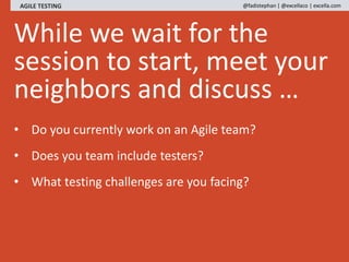 While we wait for the
session to start, meet your
neighbors and discuss …
AGILE TESTING @fadistephan | @excellaco | excell...