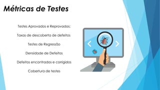 Métricas de Testes
Testes Aprovados e Reprovados;
Taxas de descoberta de defeitos
Testes de Regressão
Densidade de Defeitos
Defeitos encontrados e corrigidos
Cobertura de testes
 