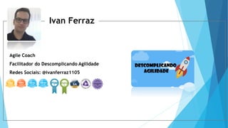 Ivan Ferraz
Agile Coach
Facilitador do Descomplicando Agilidade
Redes Sociais: @ivanferraz1105
 