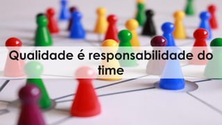Qualidade é responsabilidade do
time
 