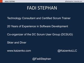 Technology Consultant and Certified Scrum Trainer
20 Years of Experience in Software Development
Co-organizer of the DC Scrum User Group (DCSUG)
Skier and Diver
www.kaizenko.com @KaizenkoLLC
@FadiStephan
FADI STEPHAN
AGILE TESTING @fadistephan | kaizenko.com
 