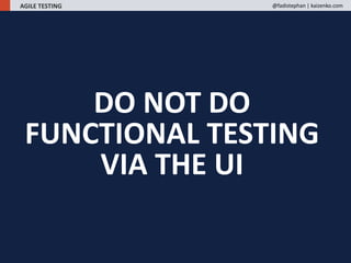 DO NOT DO
FUNCTIONAL TESTING
VIA THE UI
AGILE TESTING @fadistephan | kaizenko.com
 