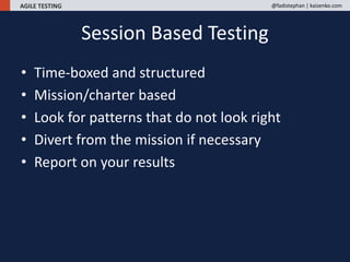 AGILE TESTING @fadistephan | kaizenko.com
Session Based Testing
• Time-boxed and structured
• Mission/charter based
• Look for patterns that do not look right
• Divert from the mission if necessary
• Report on your results
 