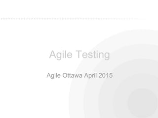 Agile Testing
Agile Ottawa April 2015
 