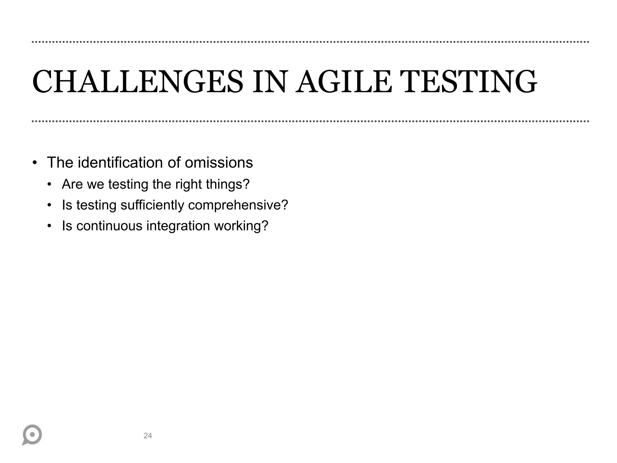 CHALLENGES IN AGILE TESTING
• The identification of omissions
• Are we testing the right things?
• Is testing sufficiently comprehensive?
• Is continuous integration working?
24
 