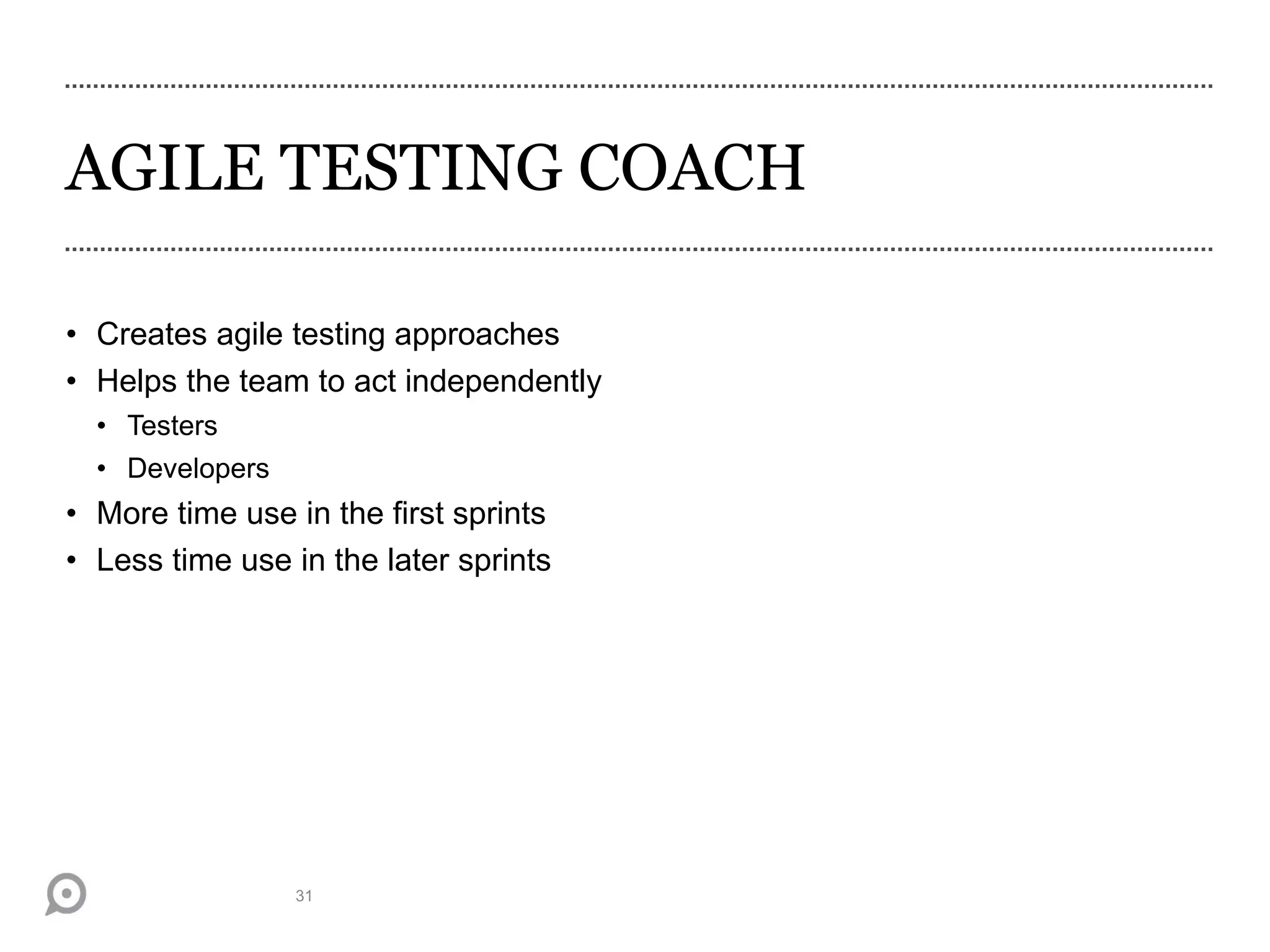 AGILE TESTING COACH
• Creates agile testing approaches
• Helps the team to act independently
• Testers
• Developers
• More time use in the first sprints
• Less time use in the later sprints
31
 