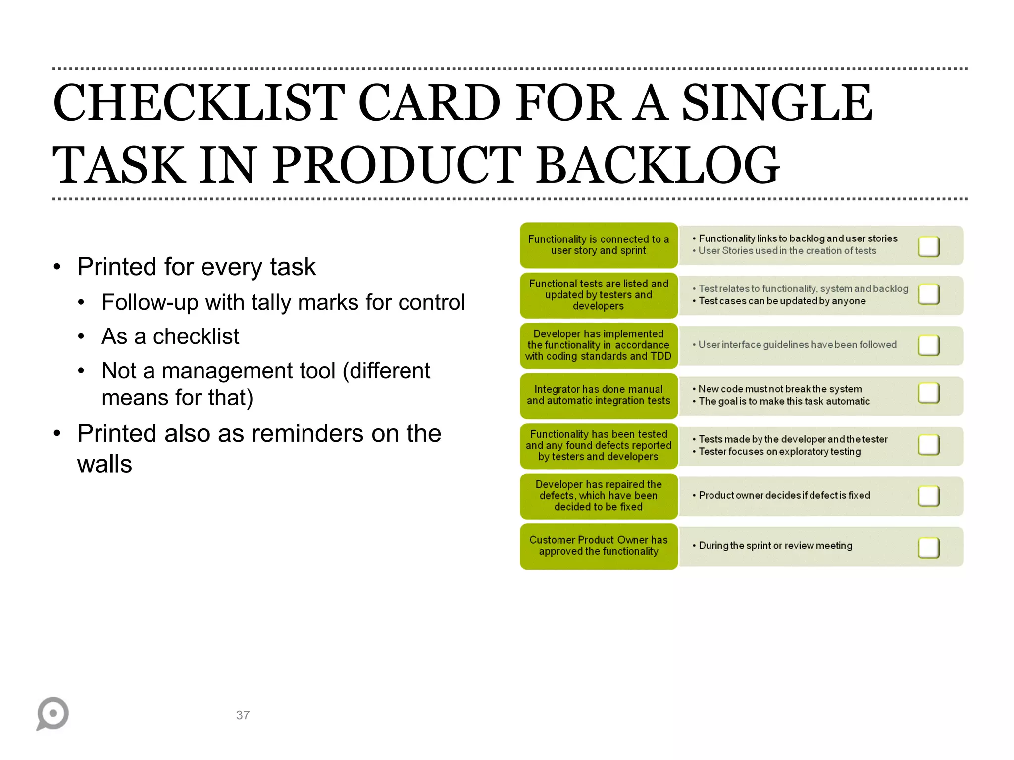 CHECKLIST CARD FOR A SINGLE
TASK IN PRODUCT BACKLOG
• Printed for every task
• Follow-up with tally marks for control
• As a checklist
• Not a management tool (different
means for that)
• Printed also as reminders on the
walls
37
 