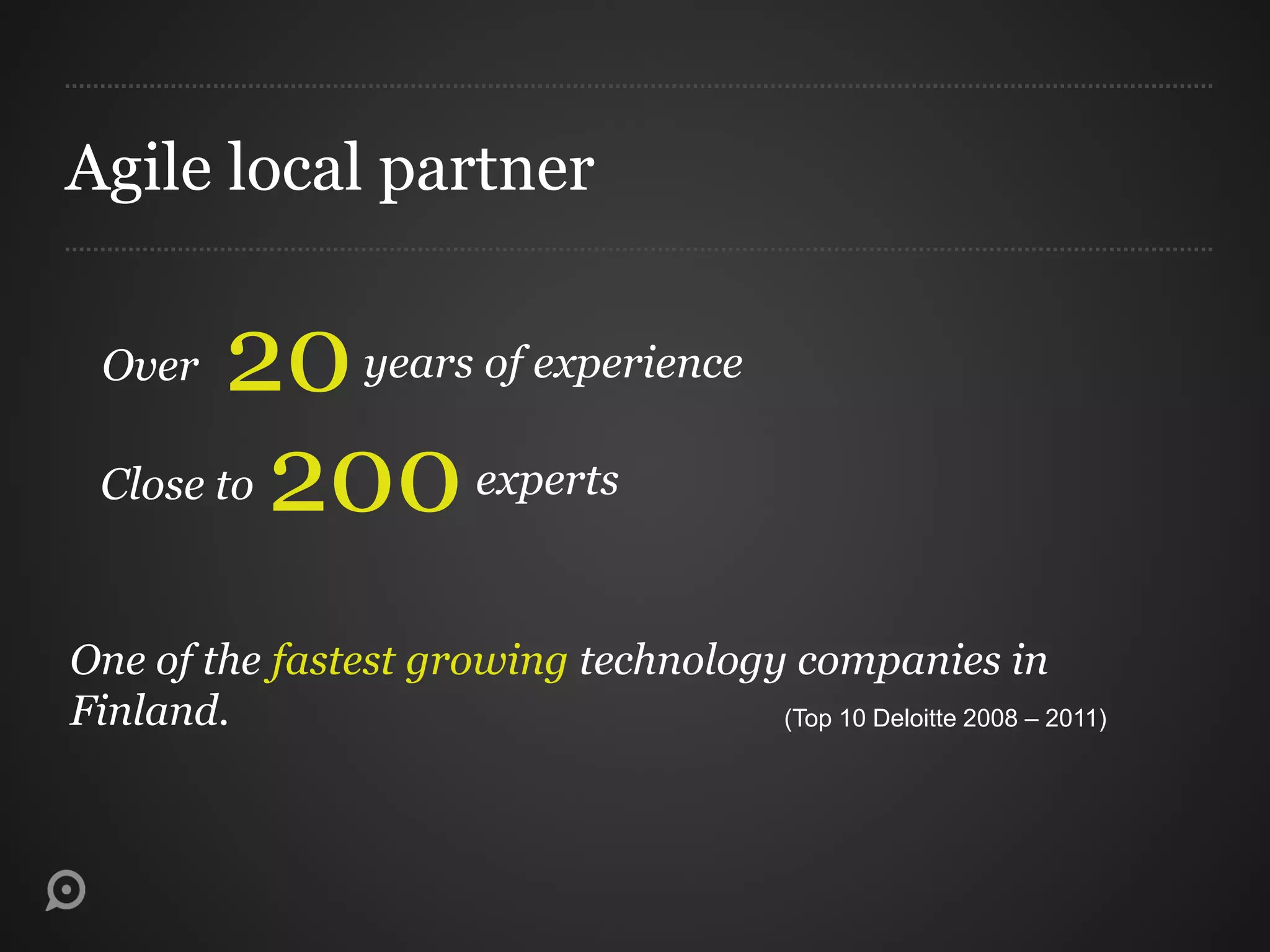 Agile local partner
Over 20years of experience
Close to 200experts
One of the fastest growing technology companies in
Finland. (Top 10 Deloitte 2008 – 2011)
 